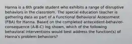 Hanna is a 6th grade student who exhibits a range of disruptive behaviors in the classroom. The special education teacher is gathering data as part of a Functional Behavioral Assessment (FBA) for Hanna. Based on the completed antecedent-behavior-consequence (A-B-C) log shown, which of the following behavioral interventions would best address the function(s) of Hanna's problem behaviors?