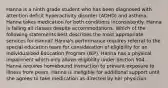 Hanna is a ninth grade student who has been diagnosed with attention deficit hyperactivity disorder (ADHD) and asthma. Hanna takes medication for both conditions inconsistently. Hanna is failing all classes despite accommodations. Which of the following statements best describes the most appropriate services for Hanna? Hanna's performance requires referral to the special education team for consideration of eligibility for an Individualized Education Program (IEP). Hanna has a physical impairment which only allows eligibility under Section 504. Hanna requires homebound instruction to prevent exposure to illness from peers. Hanna is ineligible for additional support until she agrees to take medication as directed by her physician.