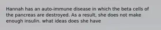 Hannah has an auto-immune disease in which the beta cells of the pancreas are destroyed. As a result, she does not make enough insulin. what ideas does she have