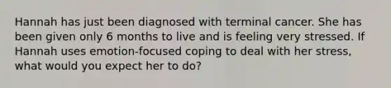 Hannah has just been diagnosed with terminal cancer. She has been given only 6 months to live and is feeling very stressed. If Hannah uses emotion-focused coping to deal with her stress, what would you expect her to do?