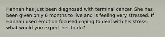 Hannah has just been diagnosed with terminal cancer. She has been given only 6 months to live and is feeling very stressed. If Hannah used emotion-focused coping to deal with his stress, what would you expect her to do?