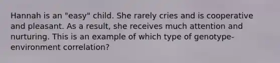 Hannah is an "easy" child. She rarely cries and is cooperative and pleasant. As a result, she receives much attention and nurturing. This is an example of which type of genotype-environment correlation?