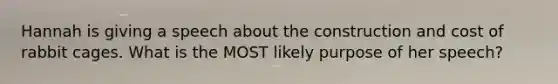 Hannah is giving a speech about the construction and cost of rabbit cages. What is the MOST likely purpose of her speech?