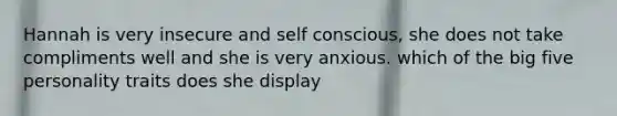 Hannah is very insecure and self conscious, she does not take compliments well and she is very anxious. which of <a href='https://www.questionai.com/knowledge/kvNdB7oBiW-the-big-five-personality-traits' class='anchor-knowledge'>the big five personality traits</a> does she display