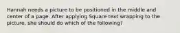 Hannah needs a picture to be positioned in the middle and center of a page. After applying Square text wrapping to the picture, she should do which of the following?