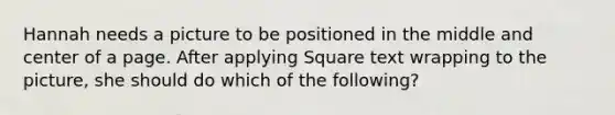 Hannah needs a picture to be positioned in the middle and center of a page. After applying Square text wrapping to the picture, she should do which of the following?