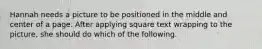 Hannah needs a picture to be positioned in the middle and center of a page. After applying square text wrapping to the picture, she should do which of the following.