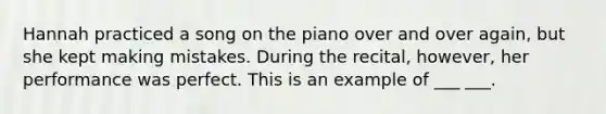 Hannah practiced a song on the piano over and over again, but she kept making mistakes. During the recital, however, her performance was perfect. This is an example of ___ ___.