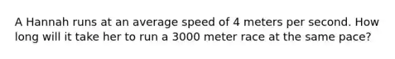 A Hannah runs at an average speed of 4 meters per second. How long will it take her to run a 3000 meter race at the same pace?