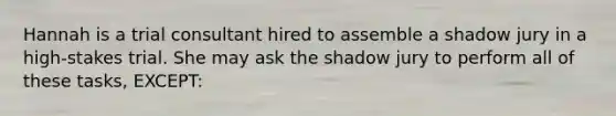 Hannah is a trial consultant hired to assemble a shadow jury in a high-stakes trial. She may ask the shadow jury to perform all of these tasks, EXCEPT: