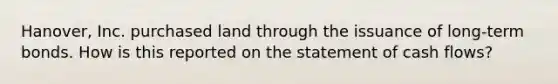 Hanover, Inc. purchased land through the issuance of long-term bonds. How is this reported on the statement of cash flows?