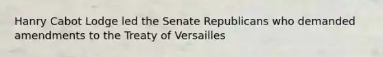 Hanry Cabot Lodge led the Senate Republicans who demanded amendments to the Treaty of Versailles