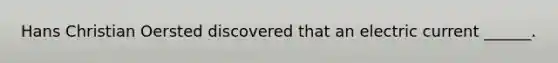 Hans Christian Oersted discovered that an electric current ______.