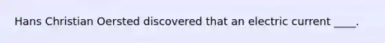 Hans Christian Oersted discovered that an electric current ____.