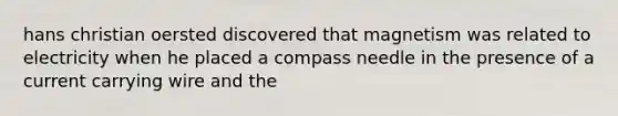 hans christian oersted discovered that magnetism was related to electricity when he placed a compass needle in the presence of a current carrying wire and the