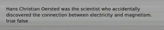 Hans Christian Oersted was the scientist who accidentally discovered the connection between electricity and magnetism. true false