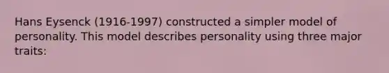 Hans Eysenck (1916-1997) constructed a simpler model of personality. This model describes personality using three major traits: