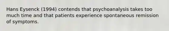 Hans Eysenck (1994) contends that psychoanalysis takes too much time and that patients experience spontaneous remission of symptoms.