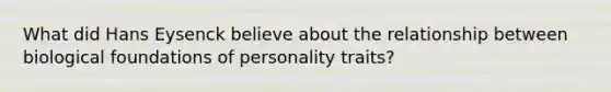 What did Hans Eysenck believe about the relationship between biological foundations of personality traits?