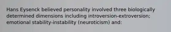 Hans Eysenck believed personality involved three biologically determined dimensions including introversion-extroversion; emotional stability-instability (neuroticism) and: