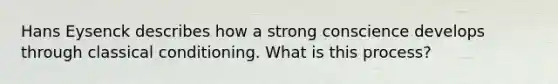 Hans Eysenck describes how a strong conscience develops through classical conditioning. What is this process?