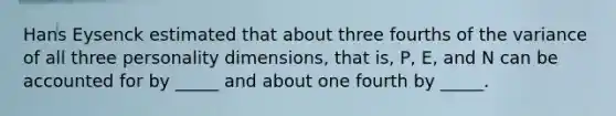 Hans Eysenck estimated that about three fourths of the variance of all three personality dimensions, that is, P, E, and N can be accounted for by _____ and about one fourth by _____.