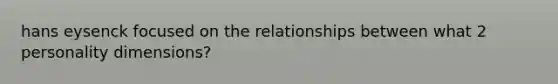 hans eysenck focused on the relationships between what 2 personality dimensions?