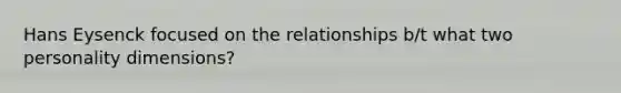 Hans Eysenck focused on the relationships b/t what two personality dimensions?