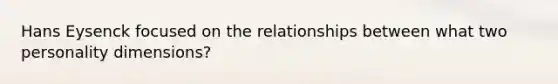 Hans Eysenck focused on the relationships between what two personality dimensions?