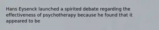 Hans Eysenck launched a spirited debate regarding the effectiveness of psychotherapy because he found that it appeared to be