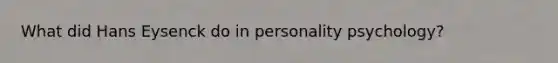 What did Hans Eysenck do in personality psychology?