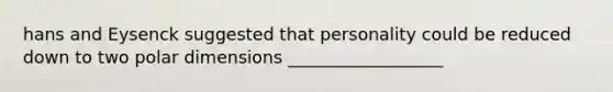 hans and Eysenck suggested that personality could be reduced down to two polar dimensions __________________