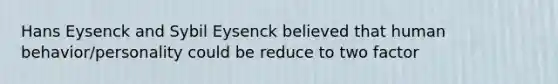 Hans Eysenck and Sybil Eysenck believed that human behavior/personality could be reduce to two factor