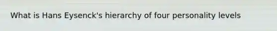 What is Hans Eysenck's hierarchy of four personality levels