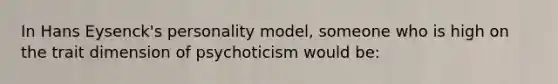 In Hans Eysenck's personality model, someone who is high on the trait dimension of psychoticism would be: