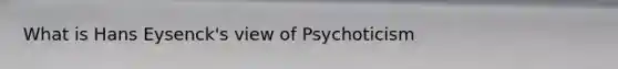 What is Hans Eysenck's view of Psychoticism