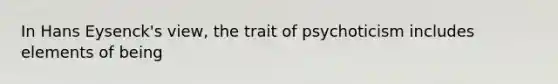 In Hans Eysenck's view, the trait of psychoticism includes elements of being