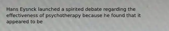 Hans Eysnck launched a spirited debate regarding the effectiveness of psychotherapy because he found that it appeared to be