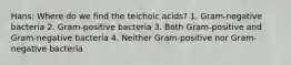 Hans: Where do we find the teichoic acids? 1. Gram-negative bacteria 2. Gram-positive bacteria 3. Both Gram-positive and Gram-negative bacteria 4. Neither Gram-positive nor Gram-negative bacteria