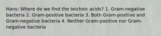 Hans: Where do we find the teichoic acids? 1. Gram-negative bacteria 2. Gram-positive bacteria 3. Both Gram-positive and Gram-negative bacteria 4. Neither Gram-positive nor Gram-negative bacteria