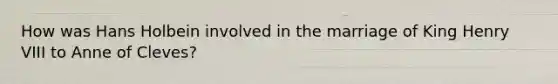 How was Hans Holbein involved in the marriage of King <a href='https://www.questionai.com/knowledge/kftlEPrk0z-henry-v' class='anchor-knowledge'>henry v</a>III to Anne of Cleves?