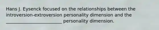 Hans J. Eysenck focused on the relationships between the introversion-extroversion personality dimension and the _________________________ personality dimension.