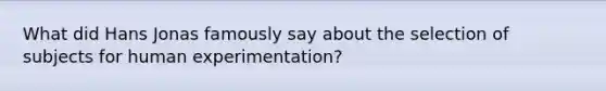 What did Hans Jonas famously say about the selection of subjects for human experimentation?