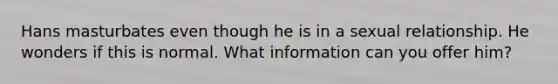 Hans masturbates even though he is in a sexual relationship. He wonders if this is normal. What information can you offer him?