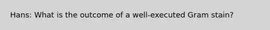 Hans: What is the outcome of a well-executed Gram stain?