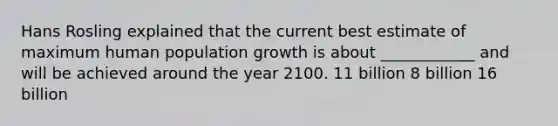 Hans Rosling explained that the current best estimate of maximum human population growth is about ____________ and will be achieved around the year 2100. 11 billion 8 billion 16 billion