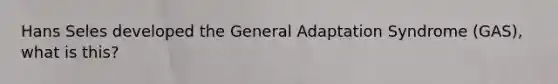 Hans Seles developed the General Adaptation Syndrome (GAS), what is this?