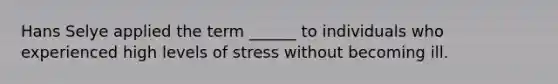 Hans Selye applied the term ______ to individuals who experienced high levels of stress without becoming ill.