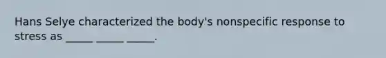 Hans Selye characterized the body's nonspecific response to stress as _____ _____ _____.