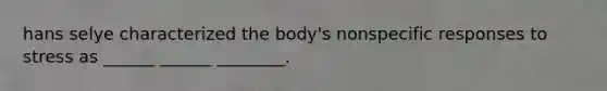 hans selye characterized the body's nonspecific responses to stress as ______ ______ ________.